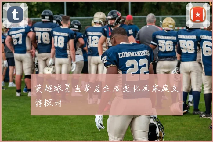 英超球员当爹后生活变化及家庭支持探讨