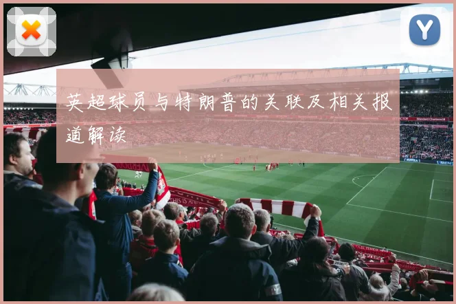 英超球员与特朗普的关联及相关报道解读