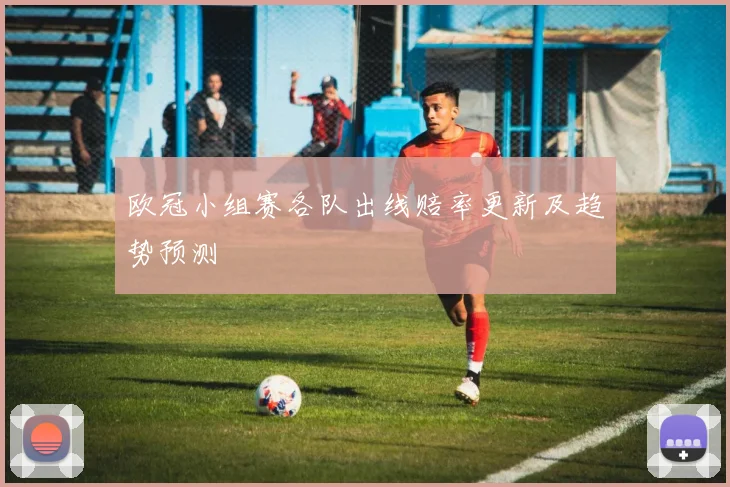 欧冠小组赛各队出线赔率更新及趋势预测