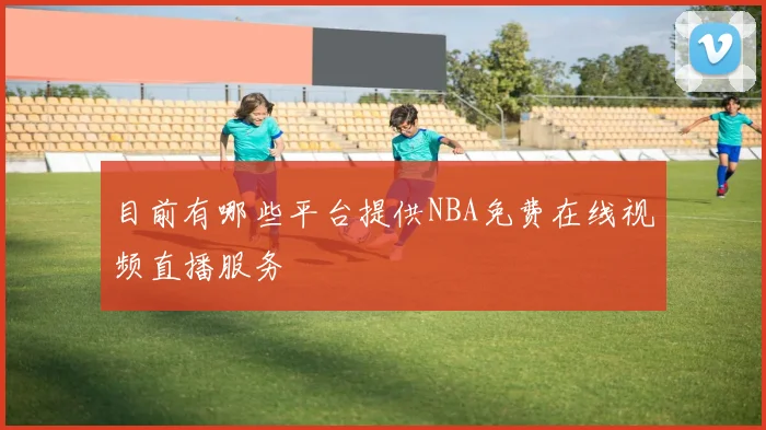 目前有哪些平台提供NBA免费在线视频直播服务