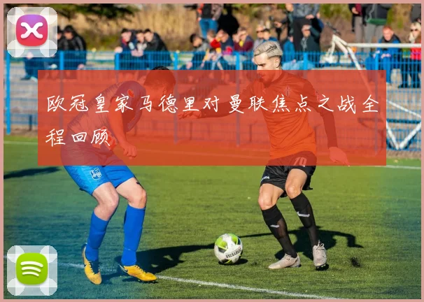 欧冠皇家马德里对曼联焦点之战全程回顾