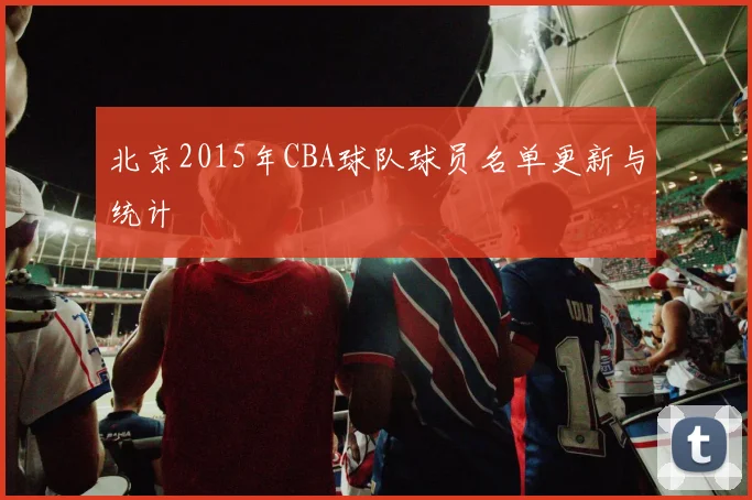 北京2015年CBA球队球员名单更新与统计