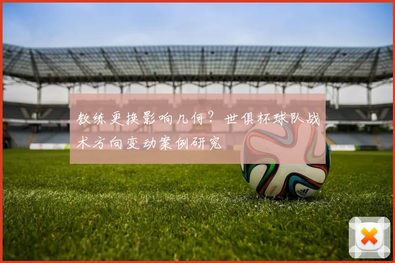 教练更换影响几何？世俱杯球队战术方向变动案例研究