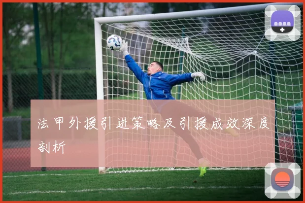 法甲外援引进策略及引援成效深度剖析