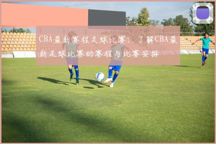 CBA最新赛程足球比赛：了解CBA最新足球比赛的赛程与比赛安排