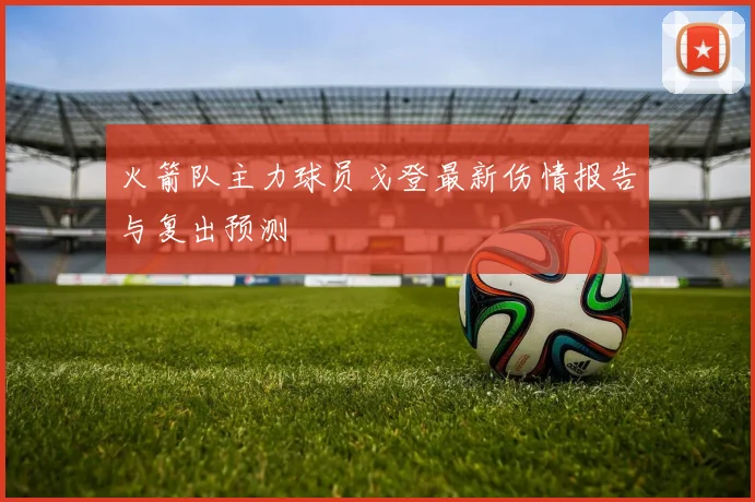 火箭队主力球员戈登最新伤情报告与复出预测