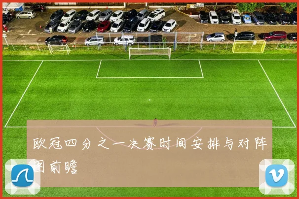 欧冠四分之一决赛时间安排与对阵图前瞻