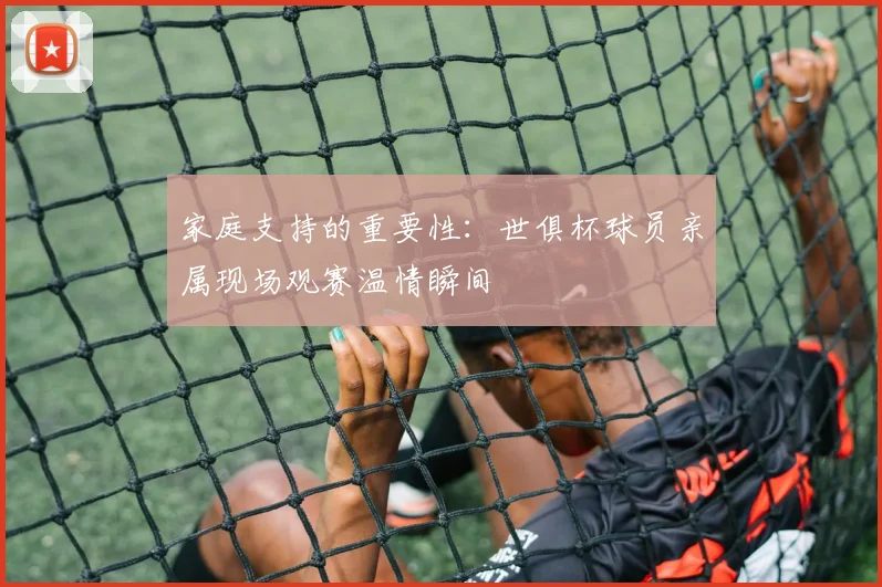 家庭支持的重要性：世俱杯球员亲属现场观赛温情瞬间